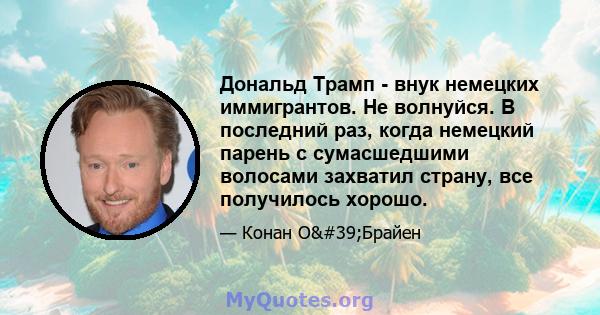 Дональд Трамп - внук немецких иммигрантов. Не волнуйся. В последний раз, когда немецкий парень с сумасшедшими волосами захватил страну, все получилось хорошо.