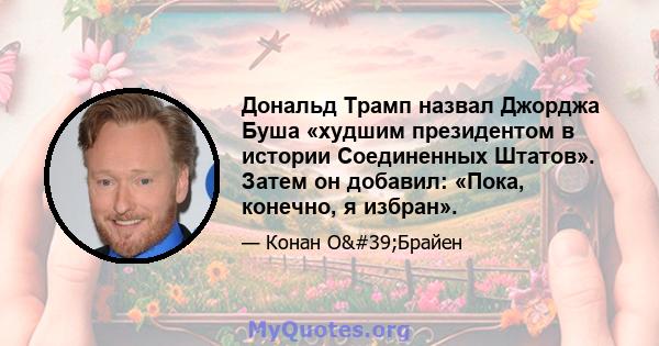 Дональд Трамп назвал Джорджа Буша «худшим президентом в истории Соединенных Штатов». Затем он добавил: «Пока, конечно, я избран».