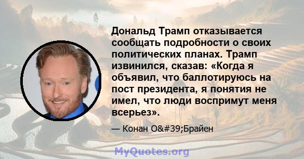 Дональд Трамп отказывается сообщать подробности о своих политических планах. Трамп извинился, сказав: «Когда я объявил, что баллотируюсь на пост президента, я понятия не имел, что люди воспримут меня всерьез».