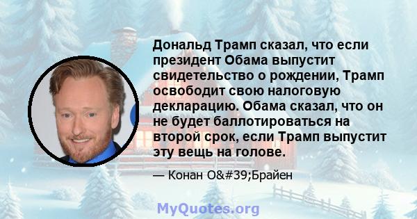 Дональд Трамп сказал, что если президент Обама выпустит свидетельство о рождении, Трамп освободит свою налоговую декларацию. Обама сказал, что он не будет баллотироваться на второй срок, если Трамп выпустит эту вещь на