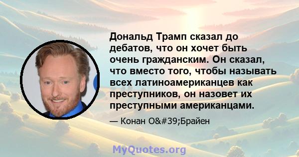 Дональд Трамп сказал до дебатов, что он хочет быть очень гражданским. Он сказал, что вместо того, чтобы называть всех латиноамериканцев как преступников, он назовет их преступными американцами.