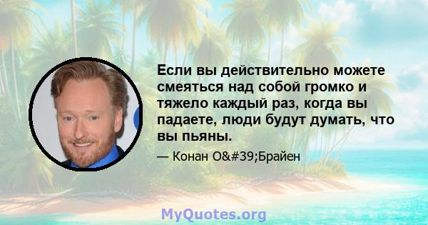 Если вы действительно можете смеяться над собой громко и тяжело каждый раз, когда вы падаете, люди будут думать, что вы пьяны.