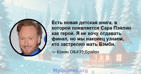 Есть новая детская книга, в которой появляется Сара Пэйлин как герой. Я не хочу отдавать финал, но мы наконец узнаем, кто застрелил мать Бэмби.