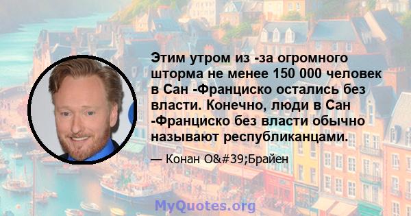 Этим утром из -за огромного шторма не менее 150 000 человек в Сан -Франциско остались без власти. Конечно, люди в Сан -Франциско без власти обычно называют республиканцами.