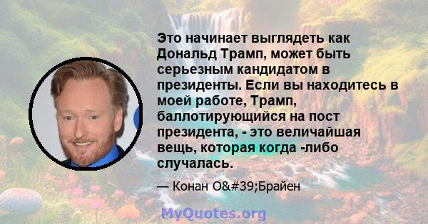 Это начинает выглядеть как Дональд Трамп, может быть серьезным кандидатом в президенты. Если вы находитесь в моей работе, Трамп, баллотирующийся на пост президента, - это величайшая вещь, которая когда -либо случалась.