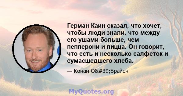 Герман Каин сказал, что хочет, чтобы люди знали, что между его ушами больше, чем пепперони и пицца. Он говорит, что есть и несколько салфеток и сумасшедшего хлеба.