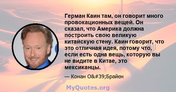 Герман Каин там, он говорит много провокационных вещей. Он сказал, что Америка должна построить свою великую китайскую стену. Каин говорит, что это отличная идея, потому что, если есть одна вещь, которую вы не видите в