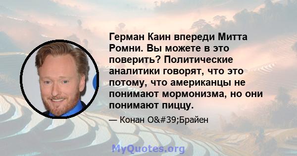 Герман Каин впереди Митта Ромни. Вы можете в это поверить? Политические аналитики говорят, что это потому, что американцы не понимают мормонизма, но они понимают пиццу.