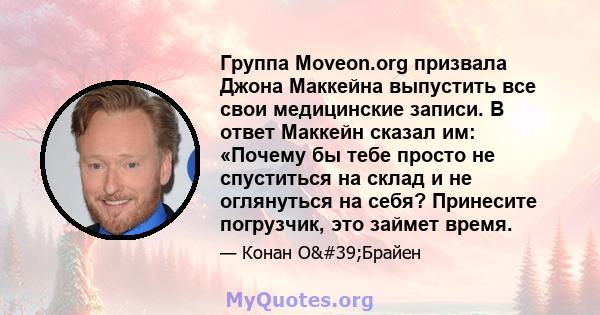 Группа Moveon.org призвала Джона Маккейна выпустить все свои медицинские записи. В ответ Маккейн сказал им: «Почему бы тебе просто не спуститься на склад и не оглянуться на себя? Принесите погрузчик, это займет время.