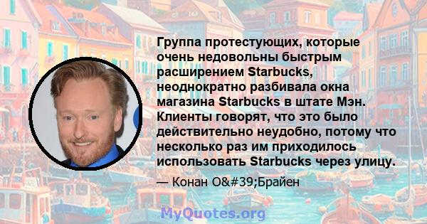 Группа протестующих, которые очень недовольны быстрым расширением Starbucks, неоднократно разбивала окна магазина Starbucks в штате Мэн. Клиенты говорят, что это было действительно неудобно, потому что несколько раз им