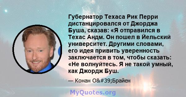 Губернатор Техаса Рик Перри дистанцировался от Джорджа Буша, сказав: «Я отправился в Техас Андм. Он пошел в Йельский университет. Другими словами, его идея привить уверенность заключается в том, чтобы сказать: «Не