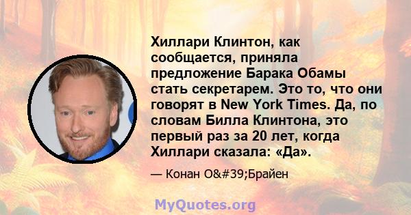 Хиллари Клинтон, как сообщается, приняла предложение Барака Обамы стать секретарем. Это то, что они говорят в New York Times. Да, по словам Билла Клинтона, это первый раз за 20 лет, когда Хиллари сказала: «Да».