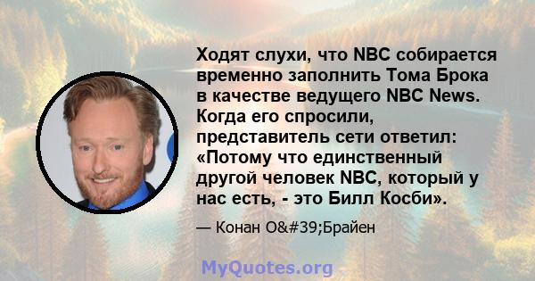 Ходят слухи, что NBC собирается временно заполнить Тома Брока в качестве ведущего NBC News. Когда его спросили, представитель сети ответил: «Потому что единственный другой человек NBC, который у нас есть, - это Билл