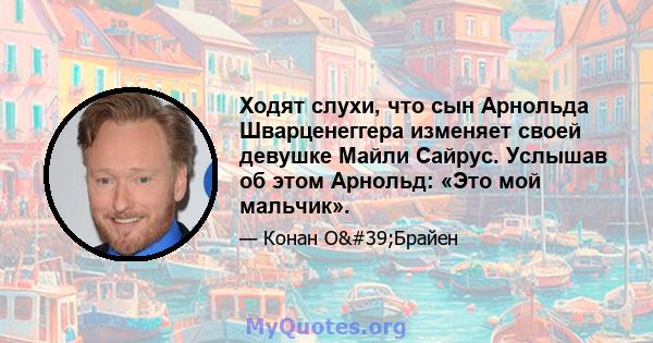 Ходят слухи, что сын Арнольда Шварценеггера изменяет своей девушке Майли Сайрус. Услышав об этом Арнольд: «Это мой мальчик».