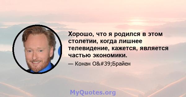 Хорошо, что я родился в этом столетии, когда лишнее телевидение, кажется, является частью экономики.