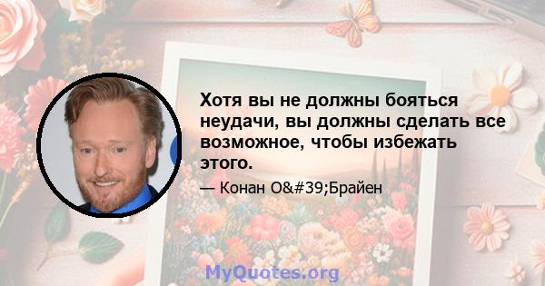 Хотя вы не должны бояться неудачи, вы должны сделать все возможное, чтобы избежать этого.