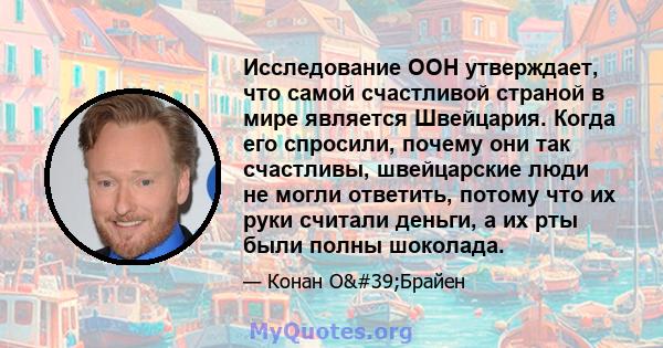 Исследование ООН утверждает, что самой счастливой страной в мире является Швейцария. Когда его спросили, почему они так счастливы, швейцарские люди не могли ответить, потому что их руки считали деньги, а их рты были