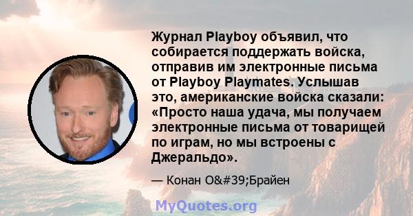 Журнал Playboy объявил, что собирается поддержать войска, отправив им электронные письма от Playboy Playmates. Услышав это, американские войска сказали: «Просто наша удача, мы получаем электронные письма от товарищей по 