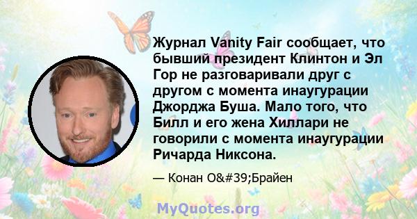 Журнал Vanity Fair сообщает, что бывший президент Клинтон и Эл Гор не разговаривали друг с другом с момента инаугурации Джорджа Буша. Мало того, что Билл и его жена Хиллари не говорили с момента инаугурации Ричарда