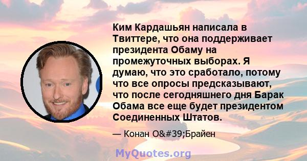 Ким Кардашьян написала в Твиттере, что она поддерживает президента Обаму на промежуточных выборах. Я думаю, что это сработало, потому что все опросы предсказывают, что после сегодняшнего дня Барак Обама все еще будет