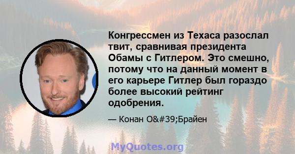 Конгрессмен из Техаса разослал твит, сравнивая президента Обамы с Гитлером. Это смешно, потому что на данный момент в его карьере Гитлер был гораздо более высокий рейтинг одобрения.