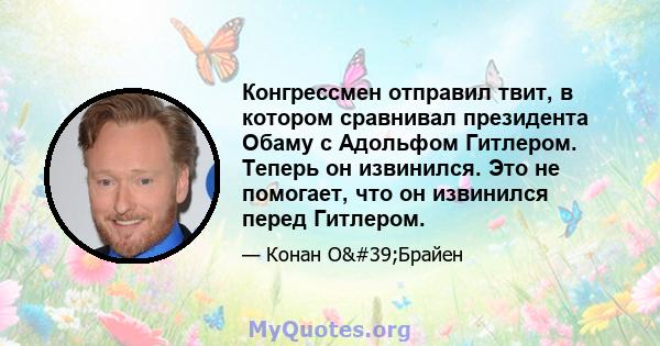 Конгрессмен отправил твит, в котором сравнивал президента Обаму с Адольфом Гитлером. Теперь он извинился. Это не помогает, что он извинился перед Гитлером.