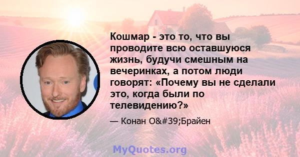 Кошмар - это то, что вы проводите всю оставшуюся жизнь, будучи смешным на вечеринках, а потом люди говорят: «Почему вы не сделали это, когда были по телевидению?»