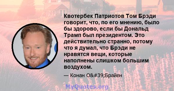 Квотербек Патриотов Том Брэди говорит, что, по его мнению, было бы здорово, если бы Дональд Трамп был президентом. Это действительно странно, потому что я думал, что Брэди не нравятся вещи, которые наполнены слишком