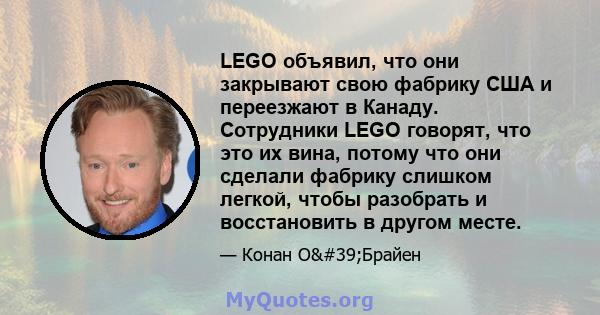 LEGO объявил, что они закрывают свою фабрику США и переезжают в Канаду. Сотрудники LEGO говорят, что это их вина, потому что они сделали фабрику слишком легкой, чтобы разобрать и восстановить в другом месте.