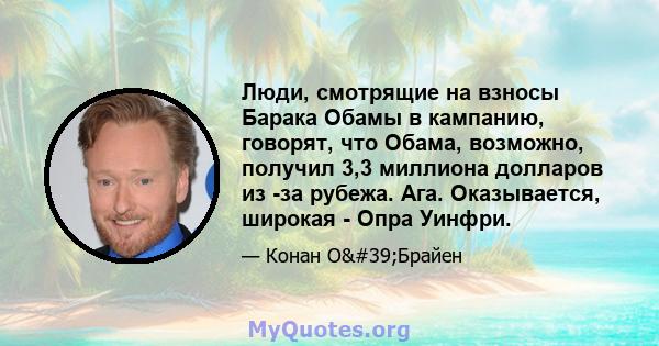 Люди, смотрящие на взносы Барака Обамы в кампанию, говорят, что Обама, возможно, получил 3,3 миллиона долларов из -за рубежа. Ага. Оказывается, широкая - Опра Уинфри.