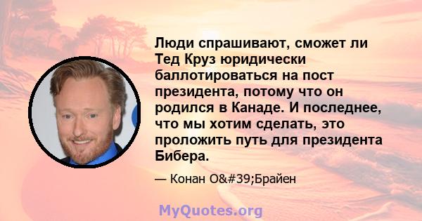 Люди спрашивают, сможет ли Тед Круз юридически баллотироваться на пост президента, потому что он родился в Канаде. И последнее, что мы хотим сделать, это проложить путь для президента Бибера.