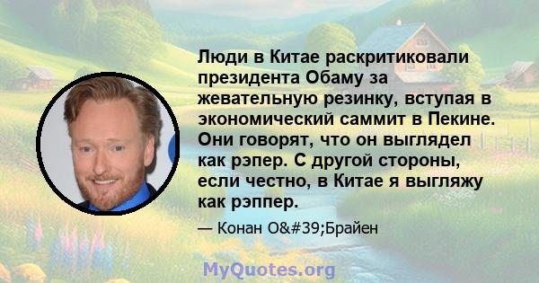 Люди в Китае раскритиковали президента Обаму за жевательную резинку, вступая в экономический саммит в Пекине. Они говорят, что он выглядел как рэпер. С другой стороны, если честно, в Китае я выгляжу как рэппер.