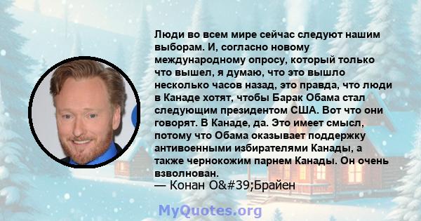 Люди во всем мире сейчас следуют нашим выборам. И, согласно новому международному опросу, который только что вышел, я думаю, что это вышло несколько часов назад, это правда, что люди в Канаде хотят, чтобы Барак Обама