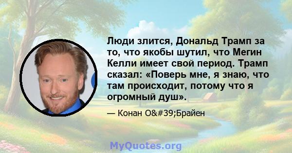 Люди злится, Дональд Трамп за то, что якобы шутил, что Мегин Келли имеет свой период. Трамп сказал: «Поверь мне, я знаю, что там происходит, потому что я огромный душ».