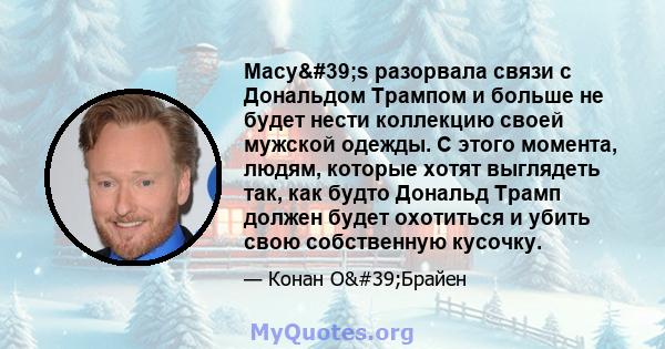 Macy's разорвала связи с Дональдом Трампом и больше не будет нести коллекцию своей мужской одежды. С этого момента, людям, которые хотят выглядеть так, как будто Дональд Трамп должен будет охотиться и убить свою