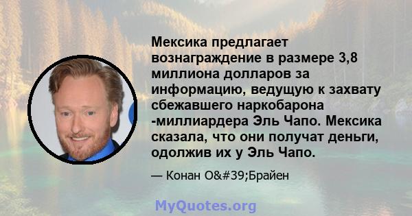Мексика предлагает вознаграждение в размере 3,8 миллиона долларов за информацию, ведущую к захвату сбежавшего наркобарона -миллиардера Эль Чапо. Мексика сказала, что они получат деньги, одолжив их у Эль Чапо.