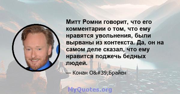 Митт Ромни говорит, что его комментарии о том, что ему нравятся увольнения, были вырваны из контекста. Да, он на самом деле сказал, что ему нравится поджечь бедных людей.