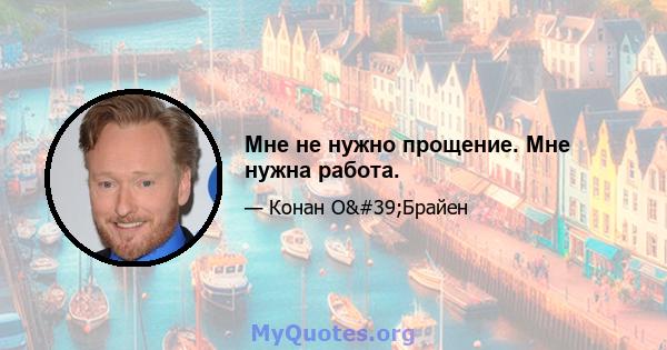 Мне не нужно прощение. Мне нужна работа.