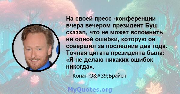 На своей пресс -конференции вчера вечером президент Буш сказал, что не может вспомнить ни одной ошибки, которую он совершил за последние два года. Точная цитата президента была: «Я не делаю никаких ошибок никогда».