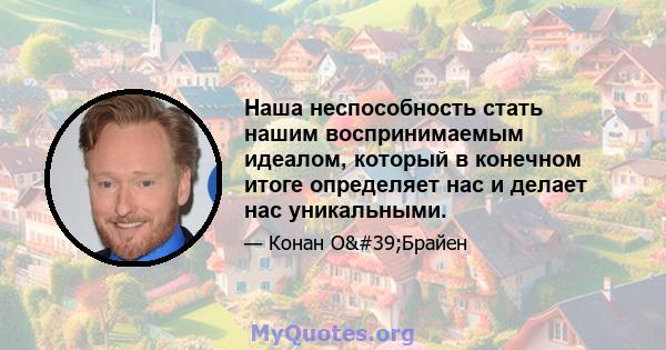 Наша неспособность стать нашим воспринимаемым идеалом, который в конечном итоге определяет нас и делает нас уникальными.