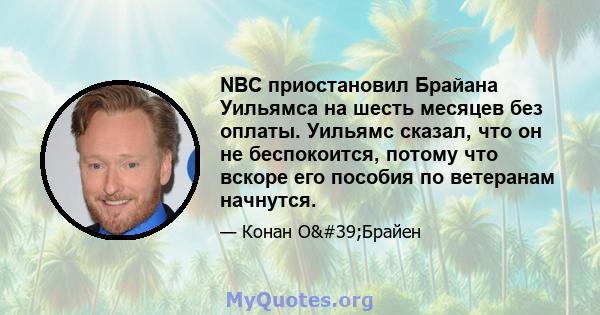 NBC приостановил Брайана Уильямса на шесть месяцев без оплаты. Уильямс сказал, что он не беспокоится, потому что вскоре его пособия по ветеранам начнутся.