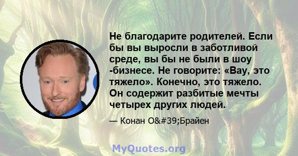 Не благодарите родителей. Если бы вы выросли в заботливой среде, вы бы не были в шоу -бизнесе. Не говорите: «Вау, это тяжело». Конечно, это тяжело. Он содержит разбитые мечты четырех других людей.