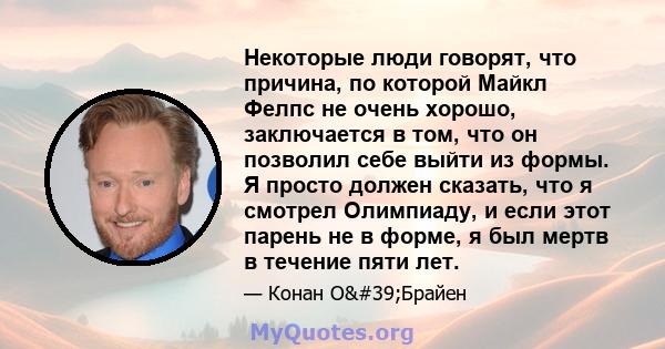 Некоторые люди говорят, что причина, по которой Майкл Фелпс не очень хорошо, заключается в том, что он позволил себе выйти из формы. Я просто должен сказать, что я смотрел Олимпиаду, и если этот парень не в форме, я был 