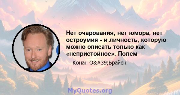 Нет очарования, нет юмора, нет остроумия - и личность, которую можно описать только как «непристойное». Полем