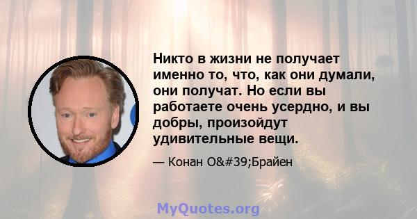 Никто в жизни не получает именно то, что, как они думали, они получат. Но если вы работаете очень усердно, и вы добры, произойдут удивительные вещи.