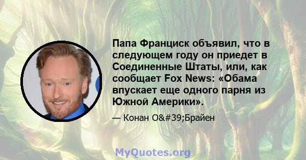 Папа Франциск объявил, что в следующем году он приедет в Соединенные Штаты, или, как сообщает Fox News: «Обама впускает еще одного парня из Южной Америки».