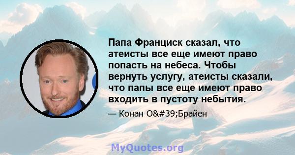 Папа Франциск сказал, что атеисты все еще имеют право попасть на небеса. Чтобы вернуть услугу, атеисты сказали, что папы все еще имеют право входить в пустоту небытия.