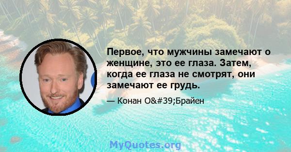 Первое, что мужчины замечают о женщине, это ее глаза. Затем, когда ее глаза не смотрят, они замечают ее грудь.