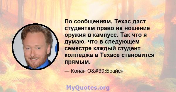 По сообщениям, Техас даст студентам право на ношение оружия в кампусе. Так что я думаю, что в следующем семестре каждый студент колледжа в Техасе становится прямым.