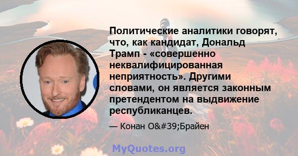 Политические аналитики говорят, что, как кандидат, Дональд Трамп - «совершенно неквалифицированная неприятность». Другими словами, он является законным претендентом на выдвижение республиканцев.